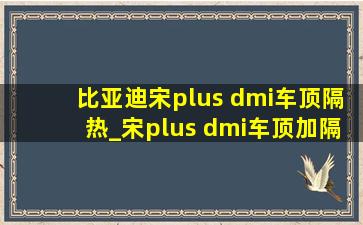 比亚迪宋plus dmi车顶隔热_宋plus dmi车顶加隔热板